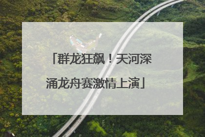 群龙狂飙！天河深涌龙舟赛激情上演